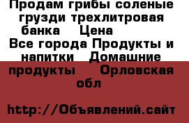 Продам грибы соленые грузди трехлитровая банка  › Цена ­ 1 300 - Все города Продукты и напитки » Домашние продукты   . Орловская обл.